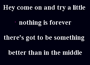 Hey come on and try a little
nothing is forever
there's got to be something

better than in the middle