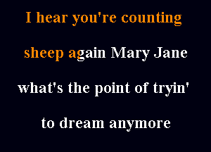 I hear you're counting
sheep again Mary Jane
What's the point of tryin'

to dream anymore