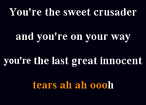 You're the sweet crusader
and you're 00 your way
you're the last great innocent

tears all 2111 00011