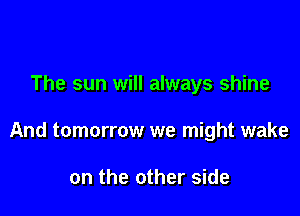 The sun will always shine

And tomorrow we might wake

on the other side