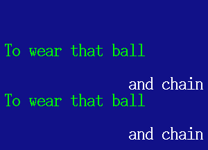 To wear that ball

and chain
To wear that ball

and chain