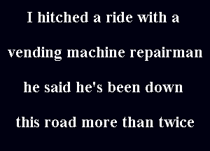 I hitched a ride With a
vending machine repairman
he said he's been down

this road more than twice