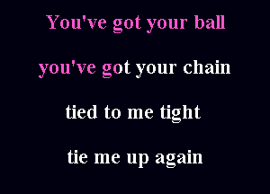 You've got your ball

you've got your chain

tied to me tight

tie me up again