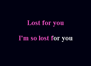 Lost for you

I'm so lost for you