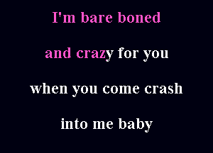 I'm bare boned
and crazy for you

when you come crash

into me baby