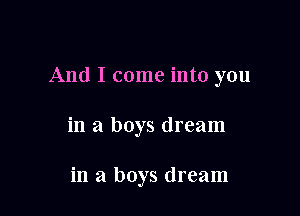 And I come into you

in a boys dream

in a boys dream
