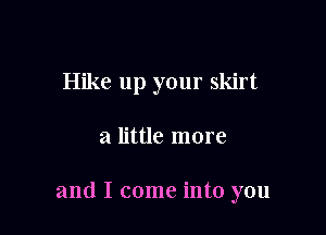 Hike up your skirt

a little more

and I come into you