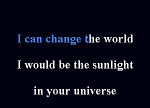 I can change the world

I would be the sunlight

in your universe