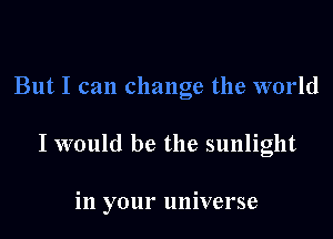 But I can change the world

I would be the sunlight

in your universe
