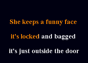 She keeps a funny face

it's locked and bagged

it's just outside the door