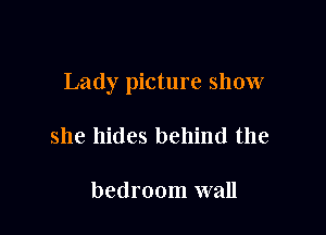 Lady picture show

she hides behind the

bedroom wall