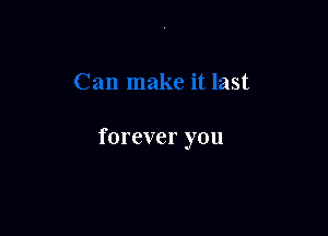 Can make it last

forever you