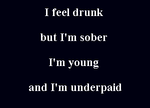 I feel drunk
but I'm sober

I'm young

and I'm underpaid