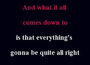 is that everything's

gonna be quite all right