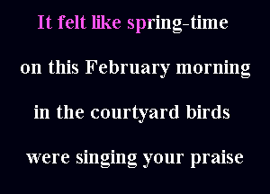 It felt like spring-time
on this February morning
in the courtyard birds

were singing your praise