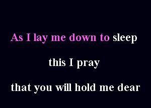 As I lay me down to sleep

this I pray

that you will hold me dear