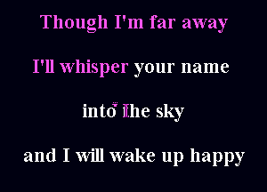Though I'm far away
I'll Whisper your name
int(f iihe sky

and I Will wake up happy