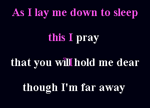 As I lay me down to sleep
this I pray
that you Willthold me dear

though I'm far away