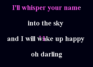 I'll Whisper your name
into the sky
and I Will xirFake up happy

011 darling