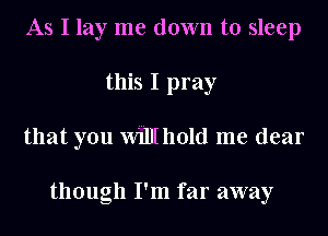 As I lay me down to sleep
this I pray
that you Willthold me dear

though I'm far away