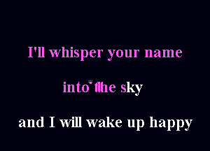 I'll Whisper your name

into'nhe sky

and I will wake up happy