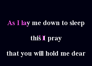 As I lay me down to sleep

thiE I pray

that you will hold me dear