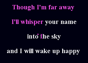 Though I'm far away
I'll Whisper your name
int(f iihe sky

and I Will wake up happy