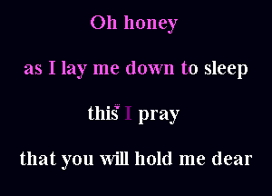 Oh honey
as I lay me down to sleep

this' pray

that you Will hold me dear