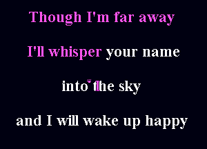 Though I'm far away
I'll Whisper your name
intoa tllle sky

and I Will wake up happy