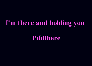 I'm there and holding you

I'IhIthere