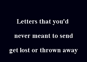 Letters that you'd

never meant to send

get lost or thrown away