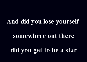 And did you lose yourself

somewhere out there

did you get to be a star