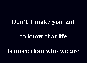 Don't it make you sad

to know that life

is more than Who we are