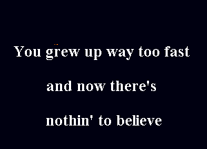 You gfew up way too fast

and now there's

nothin' to believe