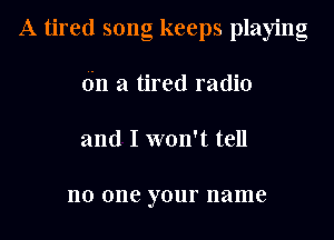 A tired song keeps playing
(in a tired radio
and I won't tell

no 0116 your name