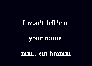I'Won't tell 'em

your name

mm.. em hmmm