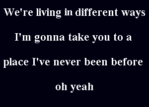 We're living in different ways
I'm gonna take you to a
place I've never been before

011 yeah