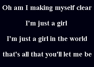 011 am I making myself clear
I'm just a girl
I'm just a girl in the world

that's all that you'll let me be