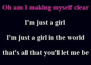 I'm just a girl
I'm just a girl in the world

that's all that you'll let me be