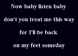 Now baby listen baby
don't you treat me this way

for I'll be back

on my feet someday