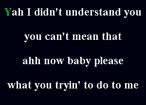 Yah I didn't understand you
you can't mean that
ahh now baby please

What you tryin' to do to me