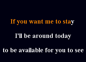 If you want me to stay

I'll be around today

to be available for you to see