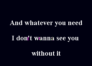 And Whatever you need

I don't wanna see you

without it