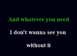 I don't wanna see you

without it