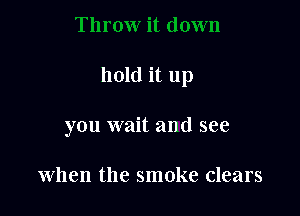 hold it up

you wait and see

when the smoke clears