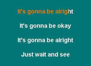 It's gonna be alright

It's gonna be okay

It's gonna be alright

Just wait and see