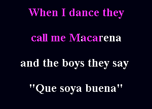 When I dance they

call me Macarena

and the boys they say

Que soya buena