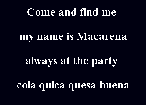 Come and find me
my name is Macarena
always at the party

cola quica quesa buena