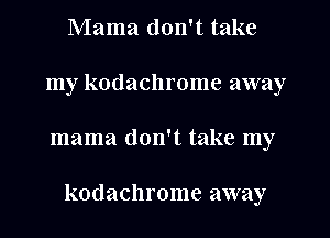 Mama don't take
my kodachrome away

mama don't take my

kodachrome away