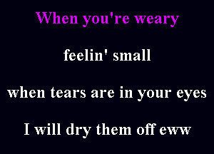feelin' small

When tears are in your eyes

I Will dry them off eww